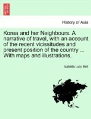 Korea and Her Neighbours. a Narrative of Travel, with an Account of the Recent Vicissitudes and Present Position of the Country ... with Maps and Illustrations. Volume I.(English, Paperback, Bird Isabella Lucy Professor)