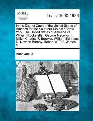 In the District Court of the United States of America for the Southern District of New York. the United States of America vs. William Rockefeller, Geo(English, Paperback, Anonymous) In the District Court of the United States of America for the Southern District of New York. the United States of America vs. William Rockefeller, Geo(English, Paperback, Anonymous)