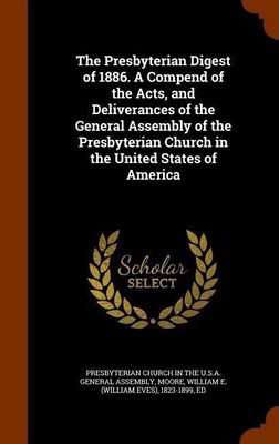 The Presbyterian Digest of 1886. A Compend of the Acts, and Deliverances of the General Assembly of the Presbyterian Church in the United States of America(English, Hardcover, Moore William E 1823-1899) The Presbyterian Digest of 1886. A Compend of the Acts, and Deliverances of the General Assembly of the Presbyterian Church in the United States of America(English, Hardcover, Moore William E 1823-1899)
