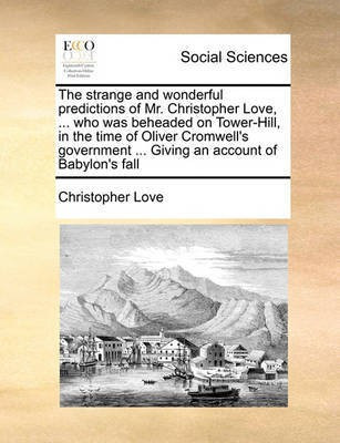 The Strange and Wonderful Predictions of Mr. Christopher Love, ... Who Was Beheaded on Tower-Hill, in the Time of Oliver Cromwell's Government ... Giving an Account of Babylon's Fall(English, Paperback, Love Christopher) The Strange and Wonderful Predictions of Mr. Christopher Love, ... Who Was Beheaded on Tower-Hill, in the Time of Oliver Cromwell's Government ... Giving an Account of Babylon's Fall(English, Paperback, Love Christopher)