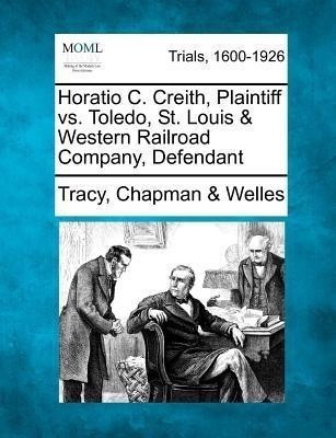 Horatio C. Creith, Plaintiff vs. Toledo, St. Louis & Western Railroad Company, Defendant(English, Paperback, Welles Tracy Chapman)