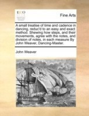 A Small Treatise of Time and Cadence in Dancing, Reduc'd to an Easy and Exact Method. Shewing How Steps, and Their Movements, Agree with the Notes, and Division of Notes, in Each Measure by John Weaver, Dancing-Master.(English, Paperback, Weaver John) A Small Treatise of Time and Cadence in Dancing, Reduc'd to an Easy and Exact Method. Shewing How Steps, and Their Movements, Agree with the Notes, and Division of Notes, in Each Measure by John Weaver, Dancing-Master.(English, Paperback, Weaver John)