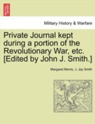 Private Journal Kept During a Portion of the Revolutionary War, Etc. [Edited by John J. Smith.](English, Paperback, Morris Margaret)
