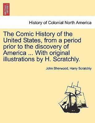 The Comic History of the United States, from a period prior to the discovery of America ... With original illustrations by H. Scratchly.(English, Paperback, Sherwood John)