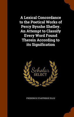 A Lexical Concordance to the Poetical Works of Percy Bysshe Shelley. An Attempt to Classify Every Word Found Therein According to its Signification(English, Hardcover, Ellis Frederick Startridge)