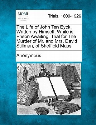 The Life of John Ten Eyck, Written by Himself, While in Prison Awaiting, Trial for the Murder of Mr. and Mrs. David Stillman, of Sheffield Mass(English, Paperback, Anonymous)