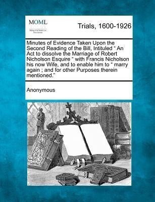 Minutes of Evidence Taken Upon the Second Reading of the Bill, Intituled an ACT to Dissolve the Marriage of Robert Nicholson Esquire with Francis Nich(English, Paperback, Anonymous) Minutes of Evidence Taken Upon the Second Reading of the Bill, Intituled an ACT to Dissolve the Marriage of Robert Nicholson Esquire with Francis Nich(English, Paperback, Anonymous)