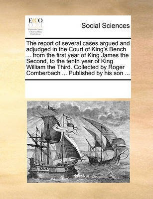 The report of several cases argued and adjudged in the Court of King's Bench ... from the first year of King James the Second, to the tenth year of King William the Third. Collected by Roger Comberbach ... Published by his son ...(English, Paperback, Multiple Contributors)
