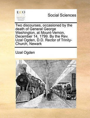 Two Discourses, Occasioned by the Death of General George Washington, at Mount-Vernon, December 14, 1799. by the Rev. Uzal Ogden, D.D. Rector of Trinity-Church, Newark(English, Paperback, Ogden Uzal) Two Discourses, Occasioned by the Death of General George Washington, at Mount-Vernon, December 14, 1799. by the Rev. Uzal Ogden, D.D. Rector of Trinity-Church, Newark(English, Paperback, Ogden Uzal)