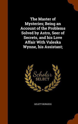 The Master of Mysteries; Being an Account of the Problems Solved by Astro, Seer of Secrets, and his Love Affair With Valeska Wynne, his Assistant;(English, Hardcover, Burgess Gelett)