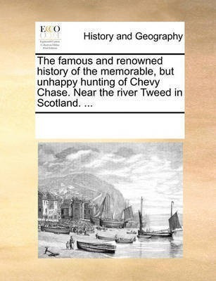 The Famous and Renowned History of the Memorable, But Unhappy Hunting of Chevy Chase. Near the River Tweed in Scotland. ...(English, Paperback, Multiple Contributors See Notes)