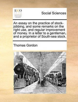 An Essay on the Practice of Stock-Jobbing, and Some Remarks on the Right Use, and Regular Improvement of Money. in a Letter to a Gentleman, and a Proprietor of South-Sea Stock.(English, Paperback, Gordon Thomas Dr) An Essay on the Practice of Stock-Jobbing, and Some Remarks on the Right Use, and Regular Improvement of Money. in a Letter to a Gentleman, and a Proprietor of South-Sea Stock.(English, Paperback, Gordon Thomas Dr)