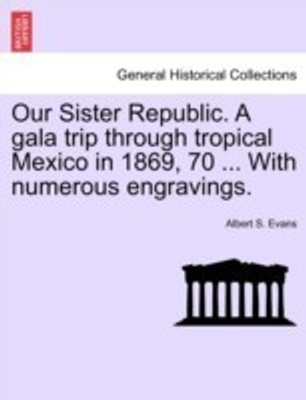 Our Sister Republic. A gala trip through tropical Mexico in 1869, 70 ... With numerous engravings.(English, Paperback, Evans Albert S)