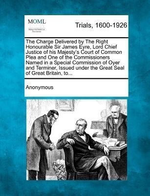 The Charge Delivered by the Right Honourable Sir James Eyre, Lord Chief Justice of His Majesty's Court of Common Plea and One of the Commissioners Nam(English, Paperback, Anonymous)