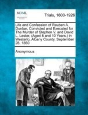 Life and Confession of Reuben A. Dunbar, Convicted and Executed for the Murder of Stephen V. and David L. Lester, (Aged 8 and 10 Years, ) in Westerlo, Albany County, September 28, 1850(English, Paperback, Anonymous)