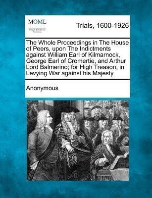 The Whole Proceedings in the House of Peers, Upon the Indictments Against William Earl of Kilmarnock, George Earl of Cromertie, and Arthur Lord Balmer(English, Paperback, Anonymous) The Whole Proceedings in the House of Peers, Upon the Indictments Against William Earl of Kilmarnock, George Earl of Cromertie, and Arthur Lord Balmer(English, Paperback, Anonymous)