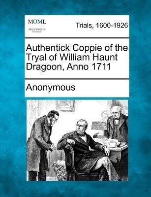 Authentick Coppie of the Tryal of William Haunt Dragoon, Anno 1711(English, Paperback, Anonymous)