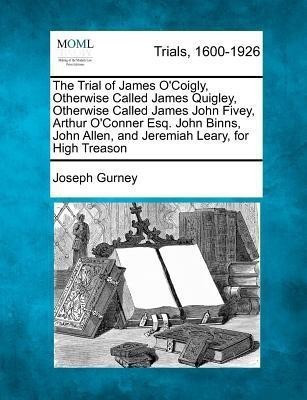The Trial of James O'Coigly, Otherwise Called James Quigley, Otherwise Called James John Fivey, Arthur O'Conner Esq. John Binns, John Allen, and Jeremiah Leary, for High Treason(English, Paperback, Gurney Joseph)