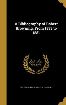 A Bibliography of Robert Browning, From 1833 to 1881(English, Hardcover, Furnivall Frederick James 1825-1910)