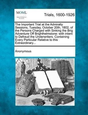 The Important Trial at the Admiralty Sessions, Tuesday, October 20th, 1802, of the Persons Charged with Sinking the Brig Adventure Off Brighthelmstone(English, Paperback, Anonymous) The Important Trial at the Admiralty Sessions, Tuesday, October 20th, 1802, of the Persons Charged with Sinking the Brig Adventure Off Brighthelmstone(English, Paperback, Anonymous)
