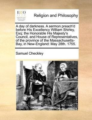 A Day of Darkness. a Sermon Preach'd Before His Excellency William Shirley, Esq; The Honorable His Majesty's Council, and House of Representatives, of the Province of the Massachusetts-Bay, in New-England(English, Paperback, Checkley Samuel) A Day of Darkness. a Sermon Preach'd Before His Excellency William Shirley, Esq; The Honorable His Majesty's Council, and House of Representatives, of the Province of the Massachusetts-Bay, in New-England(English, Paperback, Checkley Samuel)