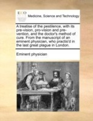 A Treatise of the Pestilence, with Its Pre-Vision, Pro-Vision and Pre-Vention, and the Doctor's Method of Cure. from the Manuscript of an Eminent Physician, Who Practis'd in the Last Great Plague in London.(English, Paperback, Eminent Physician Physician) A Treatise of the Pestilence, with Its Pre-Vision, Pro-Vision and Pre-Vention, and the Doctor's Method of Cure. from the Manuscript of an Eminent Physician, Who Practis'd in the Last Great Plague in London.(English, Paperback, Eminent Physician Physician)