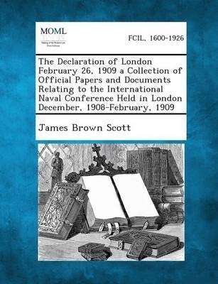 The Declaration of London February 26, 1909 a Collection of Official Papers and Documents Relating to the International Naval Conference Held in London December, 1908-February, 1909(English, Paperback, Scott James Brown)