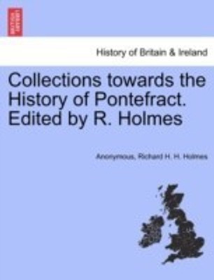 Collections towards the History of Pontefract. Edited by R. Holmes(English, Paperback, Anonymous Richard H H)