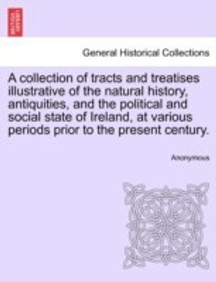 A collection of tracts and treatises illustrative of the natural history, antiquities, and the political and social state of Ireland, at various periods prior to the present century.(English, Paperback, Anonymous) A collection of tracts and treatises illustrative of the natural history, antiquities, and the political and social state of Ireland, at various periods prior to the present century.(English, Paperback, Anonymous)