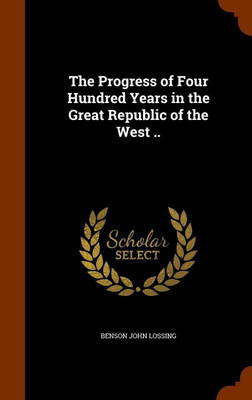 The Progress of Four Hundred Years in the Great Republic of the West ..(English, Hardcover, Lossing Benson John)