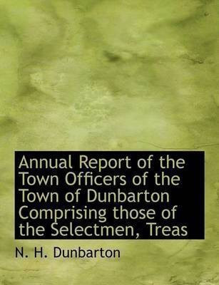 Annual Report of the Town Officers of the Town of Dunbarton Comprising Those of the Selectmen, Treas(English, Paperback / softback, Dunbarton N H)