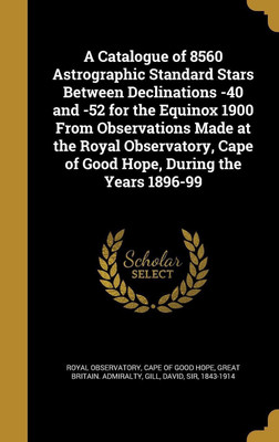 A Catalogue of 8560 Astrographic Standard Stars Between Declinations -40 and -52 for the Equinox 1900 From Observations Made at the Royal Observatory, Cape of Good Hope, During the Years 1896-99(English, Hardcover, unknown) A Catalogue of 8560 Astrographic Standard Stars Between Declinations -40 and -52 for the Equinox 1900 From Observations Made at the Royal Observatory, Cape of Good Hope, During the Years 1896-99(English, Hardcover, unknown)