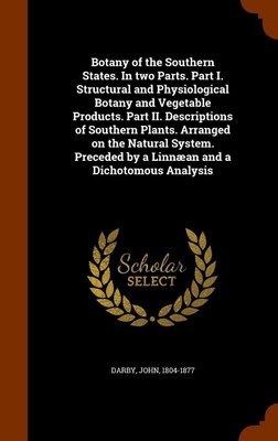 Botany of the Southern States. In two Parts. Part I. Structural and Physiological Botany and Vegetable Products. Part II. Descriptions of Southern Plants. Arranged on the Natural System. Preceded by a Linnaean and a Dichotomous Analysis(English, Hardcover, Darby John) Botany of the Southern States. In two Parts. Part I. Structural and Physiological Botany and Vegetable Products. Part II. Descriptions of Southern Plants. Arranged on the Natural System. Preceded by a Linnaean and a Dichotomous Analysis(English, Hardcover, Darby John)