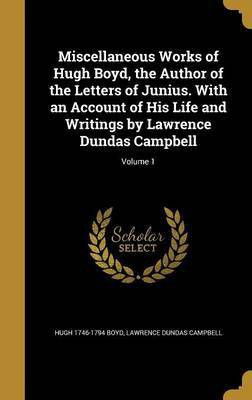 Miscellaneous Works of Hugh Boyd, the Author of the Letters of Junius. With an Account of His Life and Writings by Lawrence Dundas Campbell; Volume 1(English, Hardcover, Boyd Hugh 1746-1794) Miscellaneous Works of Hugh Boyd, the Author of the Letters of Junius. With an Account of His Life and Writings by Lawrence Dundas Campbell; Volume 1(English, Hardcover, Boyd Hugh 1746-1794)