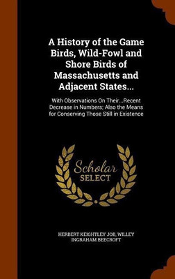 A History of the Game Birds, Wild-Fowl and Shore Birds of Massachusetts and Adjacent States...(English, Hardcover, Job Herbert Keightley)