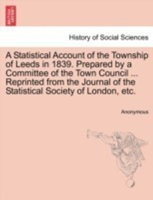 A Statistical Account of the Township of Leeds in 1839. Prepared by a Committee of the Town Council ... Reprinted from the Journal of the Statistical Society of London, Etc.(English, Paperback, Anonymous) A Statistical Account of the Township of Leeds in 1839. Prepared by a Committee of the Town Council ... Reprinted from the Journal of the Statistical Society of London, Etc.(English, Paperback, Anonymous)