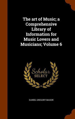 The art of Music; a Comprehensive Library of Information for Music Lovers and Musicians; Volume 6(English, Hardcover, Mason Daniel Gregory)