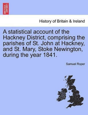 A Statistical Account of the Hackney District, Comprising the Parishes of St. John at Hackney, and St. Mary, Stoke Newington, During the Year 1841.(English, Paperback, Roper Samuel) A Statistical Account of the Hackney District, Comprising the Parishes of St. John at Hackney, and St. Mary, Stoke Newington, During the Year 1841.(English, Paperback, Roper Samuel)