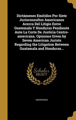Dictamenes Emitidos Por Siete Jurisconsultos Americanos Acerca Del Litigio Entre Guatemala Y Honduras Pendiente Ante La Corte De Justicia Centro-americana. Opinions Given by Seven American Jurists Regarding the Litigation Between Guatamala and Honduras...(English, Hardcover, unknown) Dictamenes Emitidos Por Siete Jurisconsultos Americanos Acerca Del Litigio Entre Guatemala Y Honduras Pendiente Ante La Corte De Justicia Centro-americana. Opinions Given by Seven American Jurists Regarding the Litigation Between Guatamala and Honduras...(English, Hardcover, unknown)