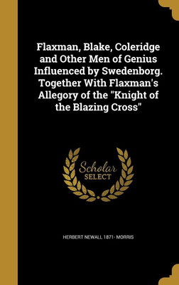 Flaxman, Blake, Coleridge and Other Men of Genius Influenced by Swedenborg. Together With Flaxman's Allegory of the Knight of the Blazing Cross(English, Hardcover, Morris Herbert Newall 1871-)