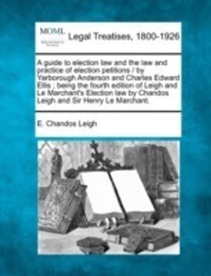 A Guide to Election Law and the Law and Practice of Election Petitions / By Yarborough Anderson and Charles Edward Ellis; Being the Fourth Edition of Leigh and Le Marchant's Election Law by Chandos Leigh and Sir Henry Le Marchant.(English, Paperback, Leigh E Chandos)