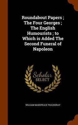 Roundabout Papers; The Four Georges; The English Humourists; to Which is Added The Second Funeral of Napoleon(English, Hardcover, Thackeray William Makepeace)