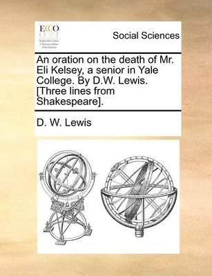 An Oration on the Death of Mr. Eli Kelsey, a Senior in Yale College. by D.W. Lewis. [Three Lines from Shakespeare].(English, Paperback / softback, Lewis D W)