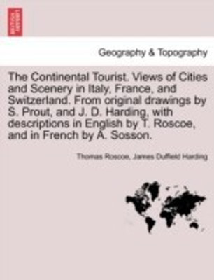 The Continental Tourist. Views of Cities and Scenery in Italy, France, and Switzerland. From original drawings by S. Prout, and J. D. Harding, with descriptions in English by T. Roscoe, and in French by A. Sosson.(English, Paperback, Roscoe Thomas) The Continental Tourist. Views of Cities and Scenery in Italy, France, and Switzerland. From original drawings by S. Prout, and J. D. Harding, with descriptions in English by T. Roscoe, and in French by A. Sosson.(English, Paperback, Roscoe Thomas)