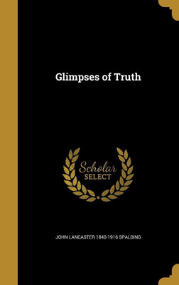 Glimpses of Truth(English, Hardcover, Spalding John Lancaster 1840-1916)
