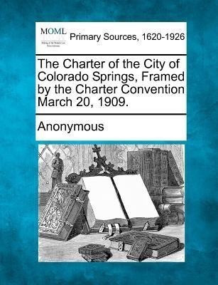 The Charter of the City of Colorado Springs, Framed by the Charter Convention March 20, 1909.(English, Paperback, unknown)