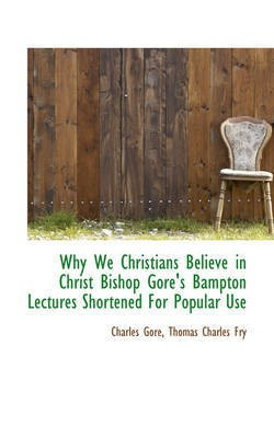 Why We Christians Believe in Christ Bishop Gore's Bampton Lectures Shortened for Popular Use(English, Paperback, Gore Charles Professor)