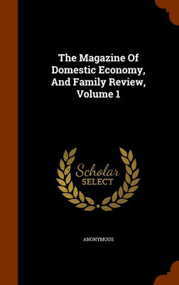 The Magazine Of Domestic Economy, And Family Review, Volume 1(English, Hardcover, Anonymous)