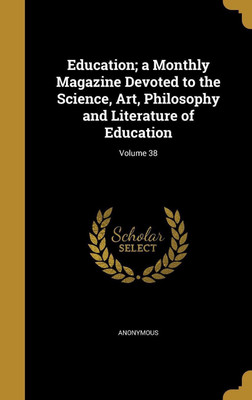 Education; a Monthly Magazine Devoted to the Science, Art, Philosophy and Literature of Education; Volume 38(English, Hardcover, unknown)
