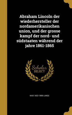 Abraham Lincoln der wiederhersteller der nordamerikanischen union, und der grosse kampf der nord- und sudstaaten wahrend der jahre 1861-1865(German, Hardcover, Lange Max 1832-1899) Abraham Lincoln der wiederhersteller der nordamerikanischen union, und der grosse kampf der nord- und sudstaaten wahrend der jahre 1861-1865(German, Hardcover, Lange Max 1832-1899)